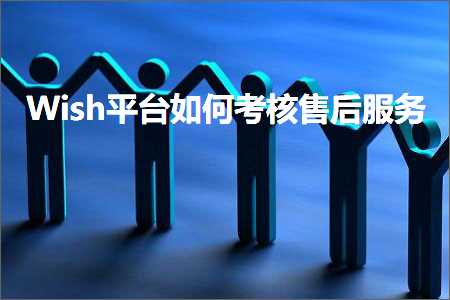 璺ㄥ鐢靛晢鐭ヨ瘑:Wish骞冲彴濡備綍鑰冩牳鍞悗鏈嶅姟